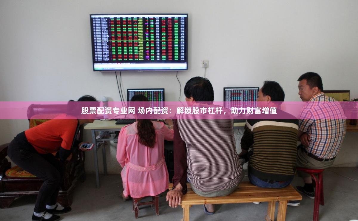 股票配资专业网 场内配资：解锁股市杠杆，助力财富增值