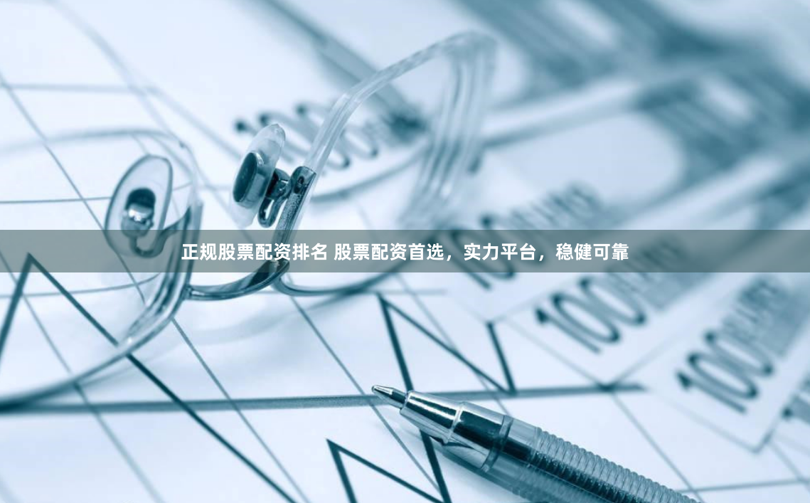 正规股票配资排名 股票配资首选，实力平台，稳健可靠