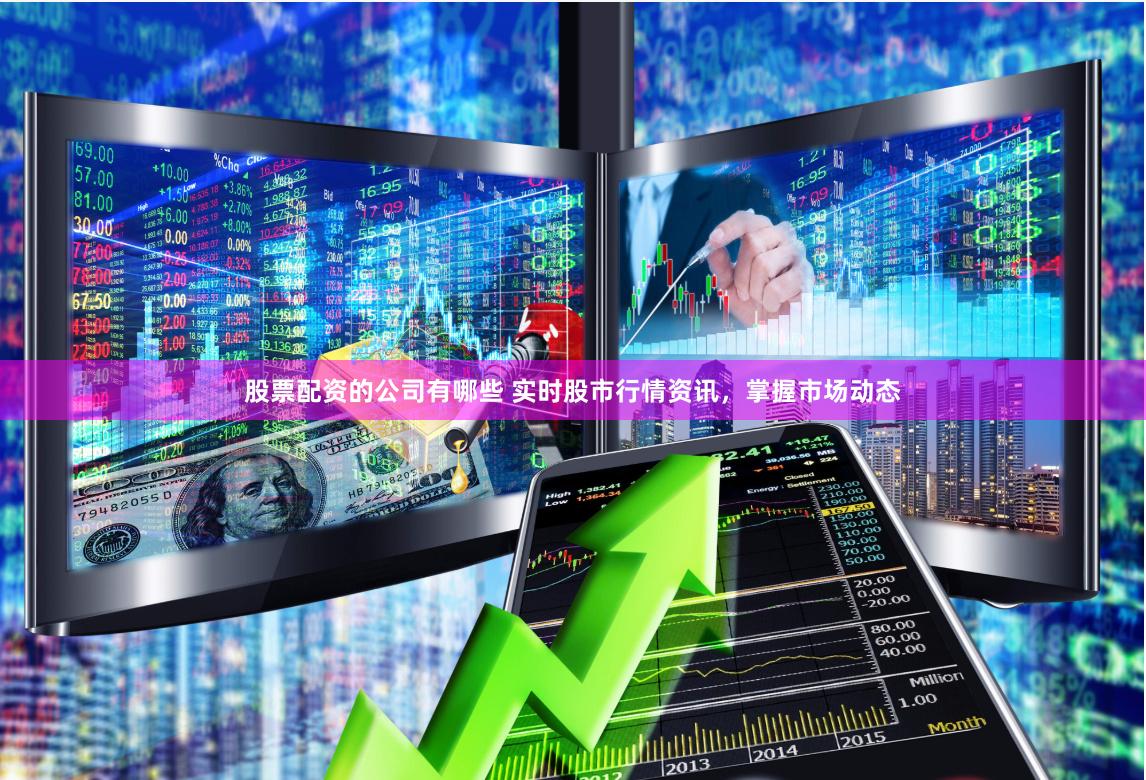 股票配资的公司有哪些 实时股市行情资讯，掌握市场动态