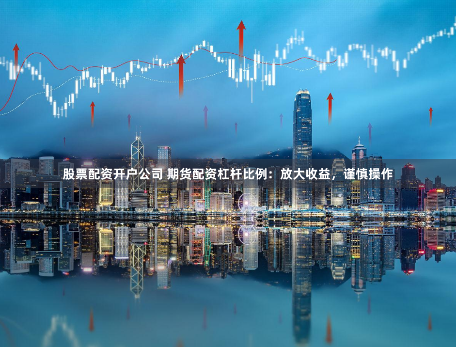 股票配资开户公司 期货配资杠杆比例：放大收益，谨慎操作