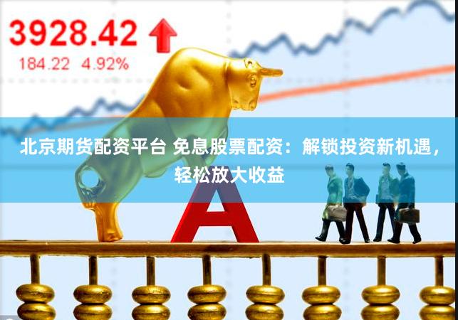 北京期货配资平台 免息股票配资：解锁投资新机遇，轻松放大收益