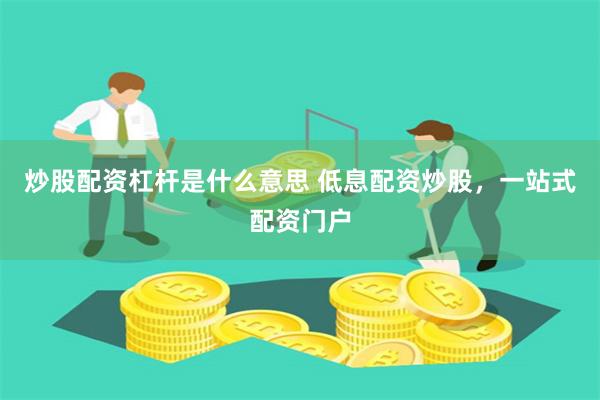 炒股配资杠杆是什么意思 低息配资炒股，一站式配资门户