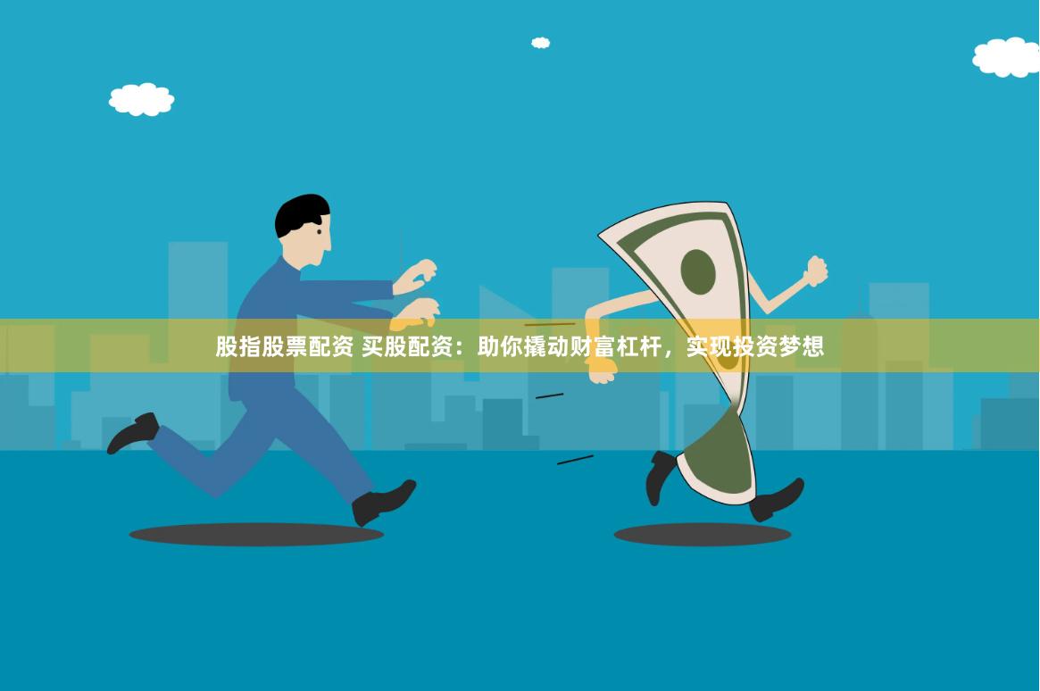 股指股票配资 买股配资：助你撬动财富杠杆，实现投资梦想