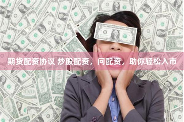 期货配资协议 炒股配资，问配资，助你轻松入市