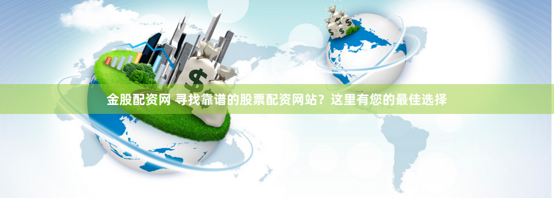 金股配资网 寻找靠谱的股票配资网站？这里有您的最佳选择