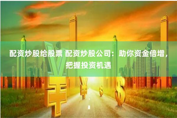 配资炒股给股票 配资炒股公司：助你资金倍增，把握投资机遇