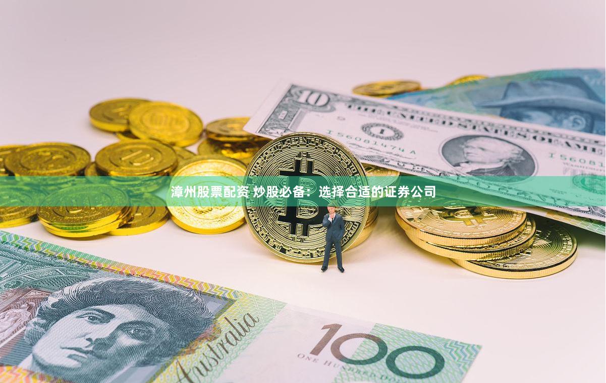 漳州股票配资 炒股必备：选择合适的证券公司