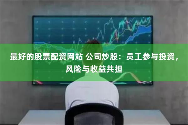 最好的股票配资网站 公司炒股：员工参与投资，风险与收益共担