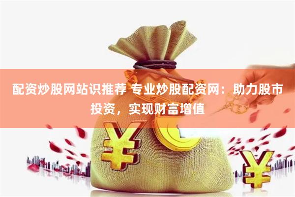 配资炒股网站识推荐 专业炒股配资网：助力股市投资，实现财富增值