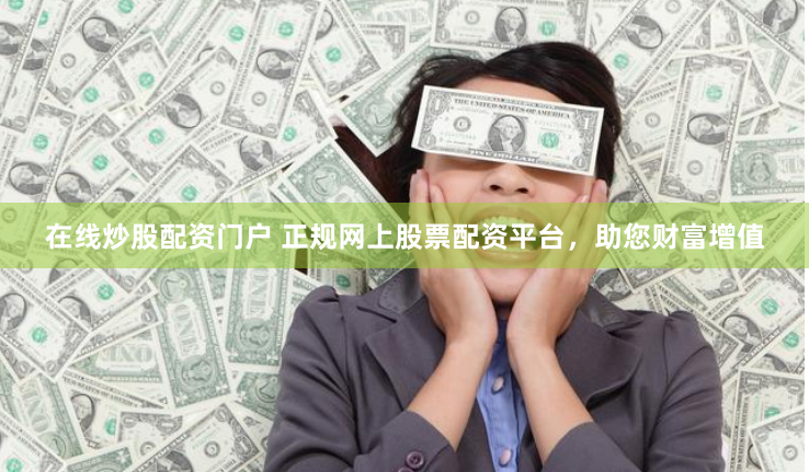 在线炒股配资门户 正规网上股票配资平台，助您财富增值