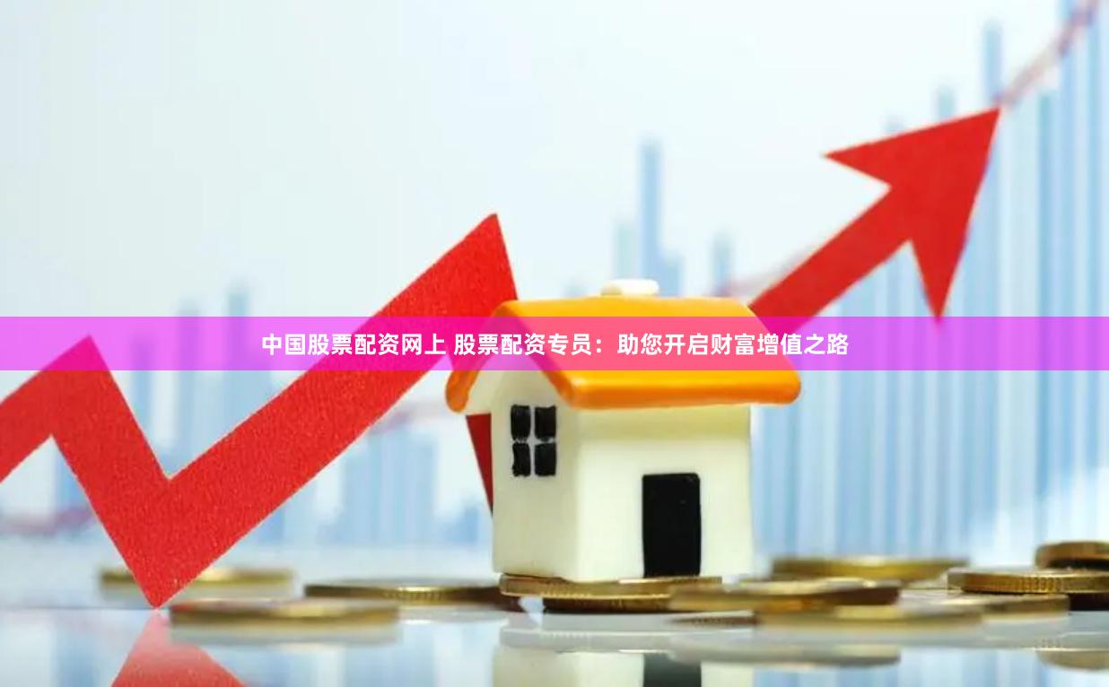 中国股票配资网上 股票配资专员：助您开启财富增值之路