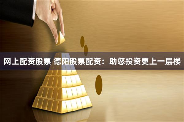 网上配资股票 德阳股票配资：助您投资更上一层楼