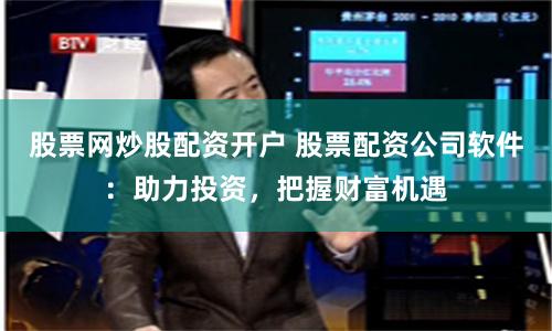 股票网炒股配资开户 股票配资公司软件：助力投资，把握财富机遇