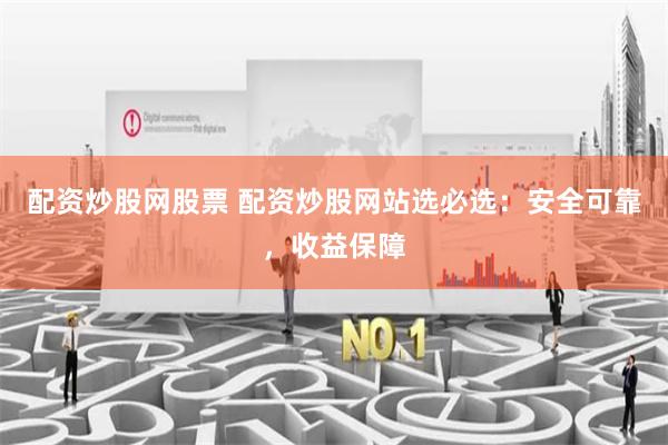 配资炒股网股票 配资炒股网站选必选：安全可靠，收益保障