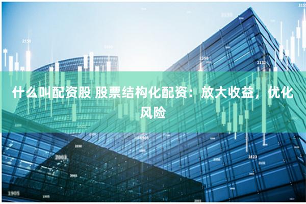 什么叫配资股 股票结构化配资：放大收益，优化风险
