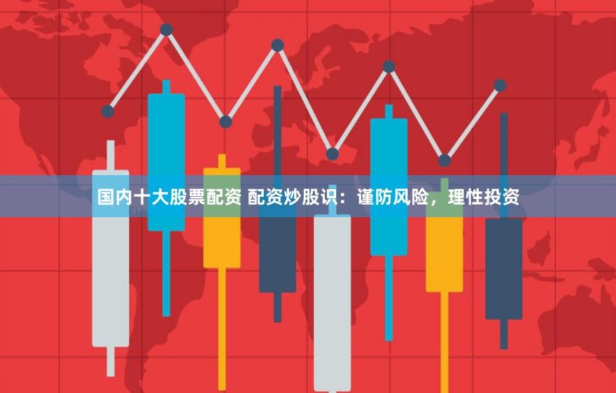国内十大股票配资 配资炒股识：谨防风险，理性投资