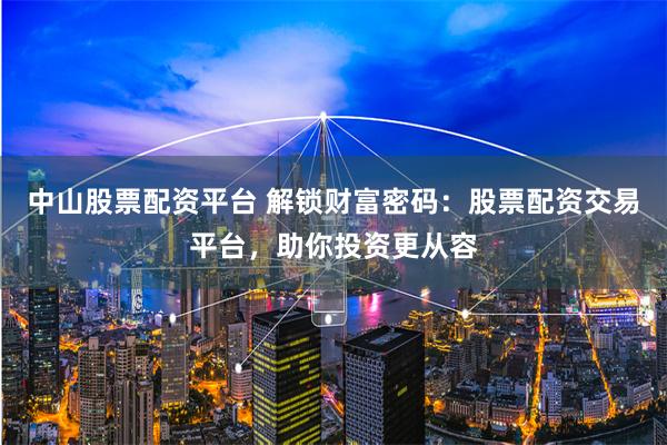 中山股票配资平台 解锁财富密码：股票配资交易平台，助你投资更从容