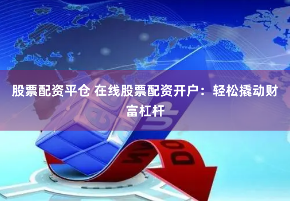 股票配资平仓 在线股票配资开户：轻松撬动财富杠杆