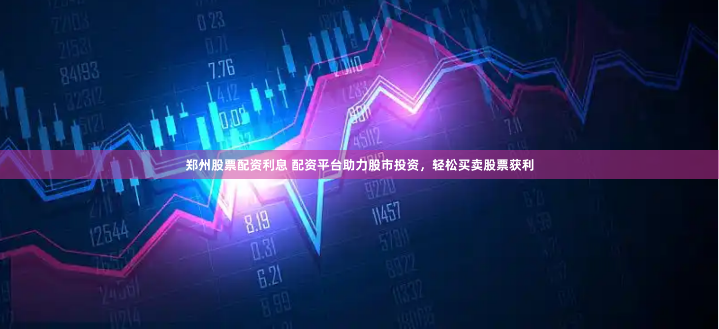 郑州股票配资利息 配资平台助力股市投资，轻松买卖股票获利