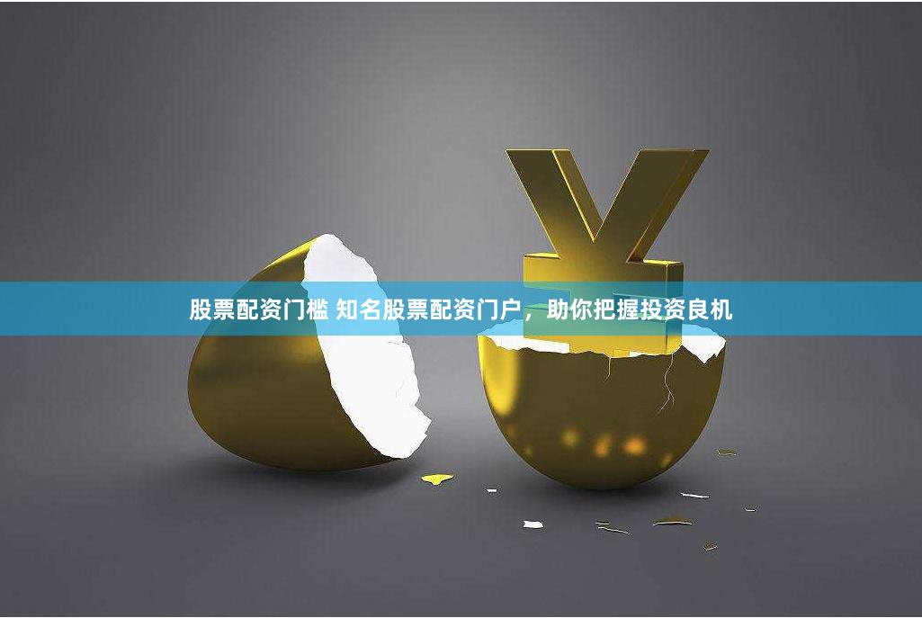 股票配资门槛 知名股票配资门户，助你把握投资良机