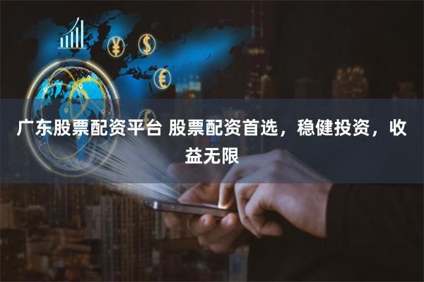 广东股票配资平台 股票配资首选，稳健投资，收益无限