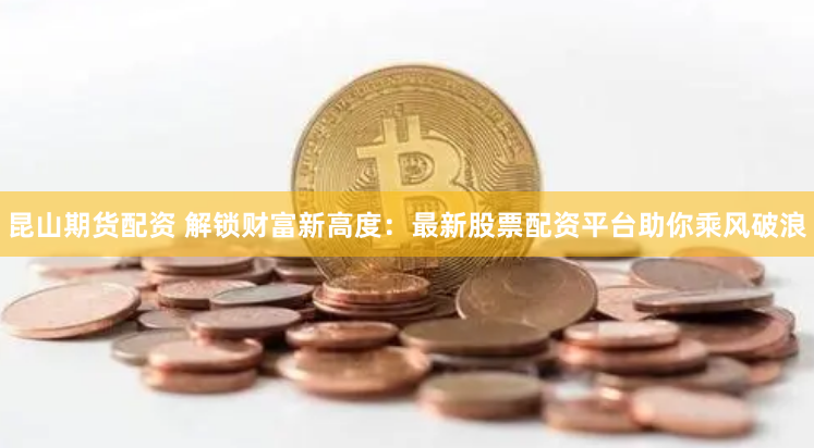 昆山期货配资 解锁财富新高度：最新股票配资平台助你乘风破浪