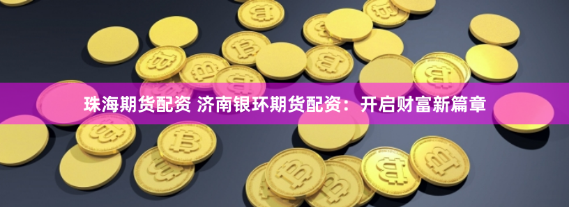 珠海期货配资 济南银环期货配资：开启财富新篇章