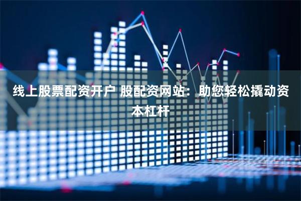 线上股票配资开户 股配资网站：助您轻松撬动资本杠杆