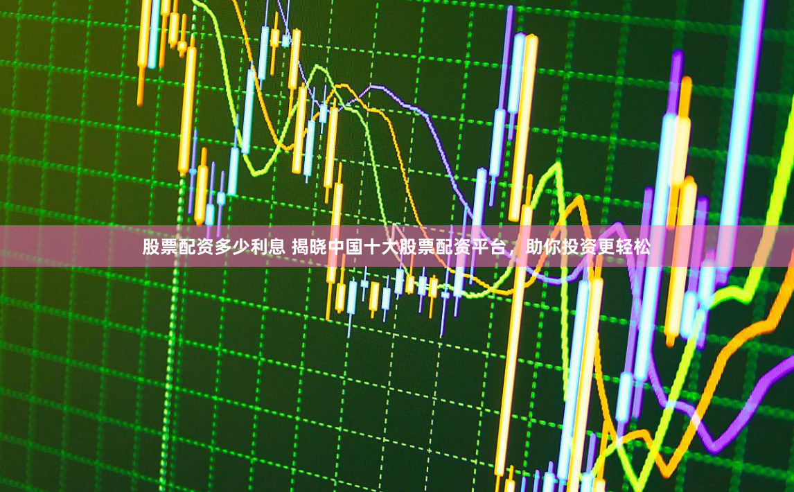股票配资多少利息 揭晓中国十大股票配资平台，助你投资更轻松