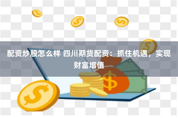 配资炒股怎么样 四川期货配资：抓住机遇，实现财富增值