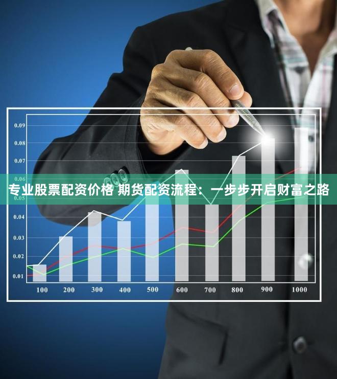 专业股票配资价格 期货配资流程：一步步开启财富之路