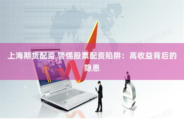 上海期货配资 警惕股票配资陷阱：高收益背后的隐患