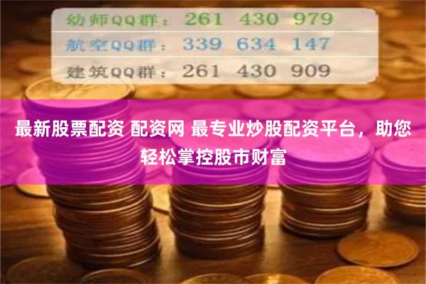 最新股票配资 配资网 最专业炒股配资平台，助您轻松掌控股市财富