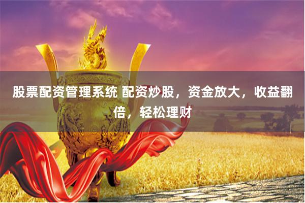 股票配资管理系统 配资炒股，资金放大，收益翻倍，轻松理财