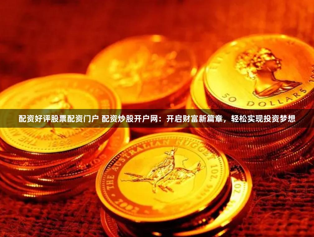 配资好评股票配资门户 配资炒股开户网：开启财富新篇章，轻松实现投资梦想