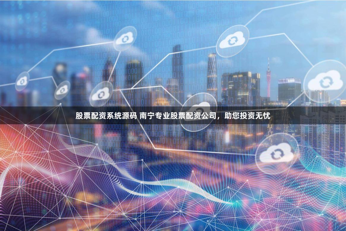 股票配资系统源码 南宁专业股票配资公司，助您投资无忧