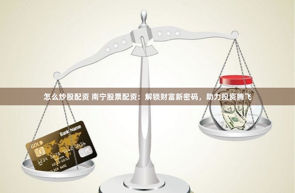 怎么炒股配资 南宁股票配资：解锁财富新密码，助力投资腾飞