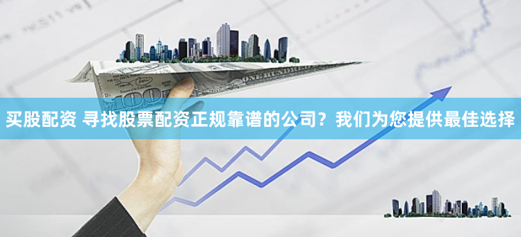 买股配资 寻找股票配资正规靠谱的公司？我们为您提供最佳选择