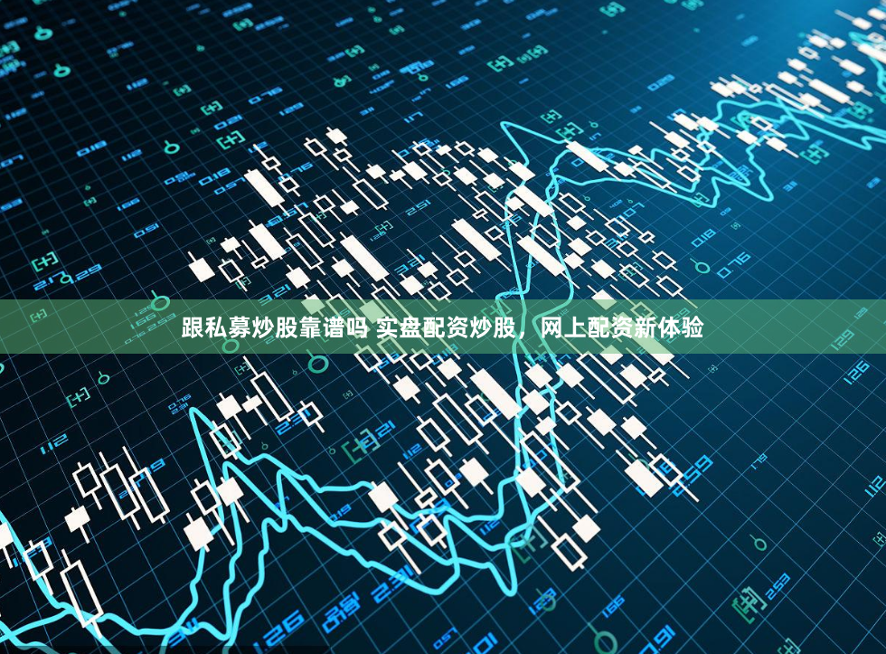 跟私募炒股靠谱吗 实盘配资炒股，网上配资新体验
