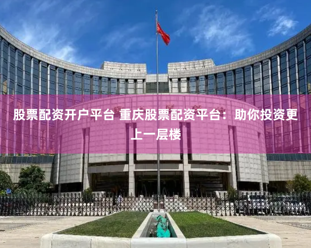 股票配资开户平台 重庆股票配资平台：助你投资更上一层楼