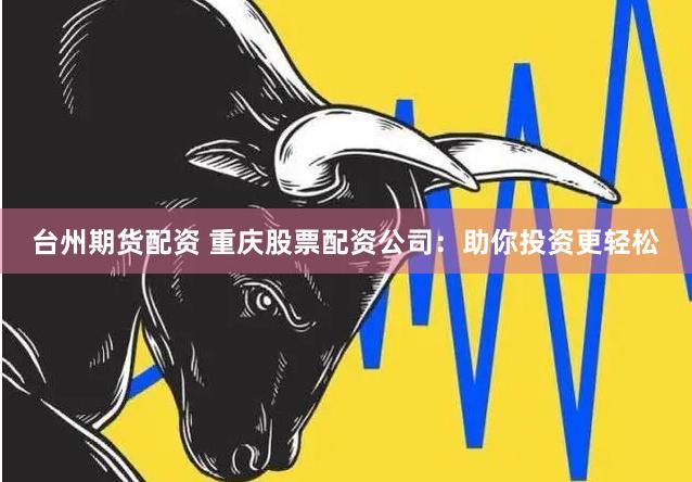 台州期货配资 重庆股票配资公司：助你投资更轻松