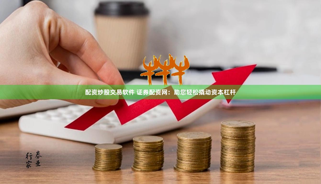 配资炒股交易软件 证券配资网：助您轻松撬动资本杠杆