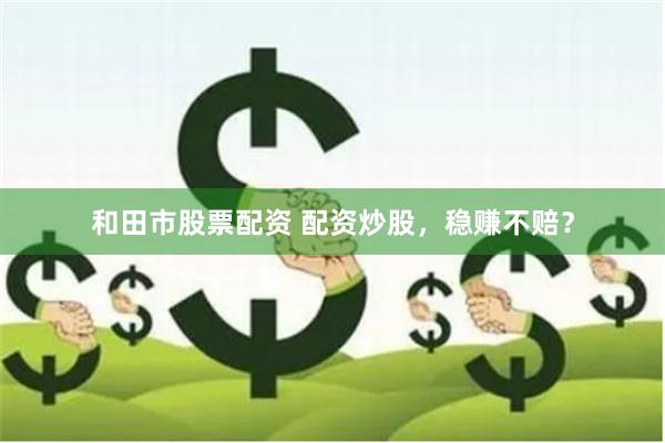 和田市股票配资 配资炒股，稳赚不赔？