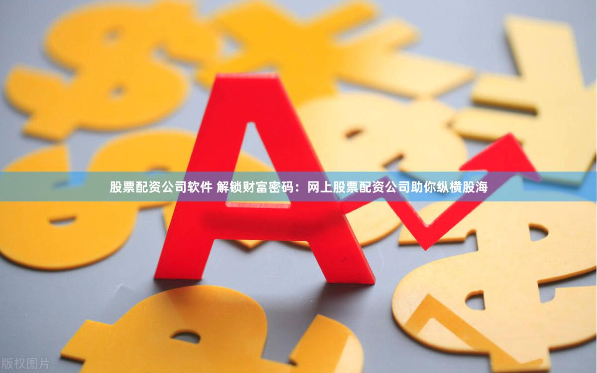 股票配资公司软件 解锁财富密码：网上股票配资公司助你纵横股海