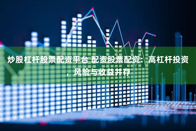 炒股杠杆股票配资平台 配资股票配资：高杠杆投资，风险与收益并存