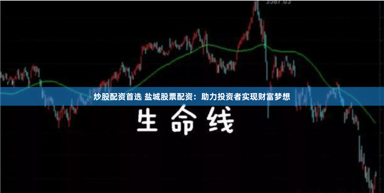 炒股配资首选 盐城股票配资：助力投资者实现财富梦想