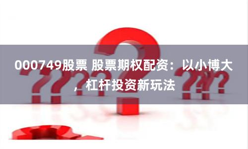 000749股票 股票期权配资：以小博大，杠杆投资新玩法