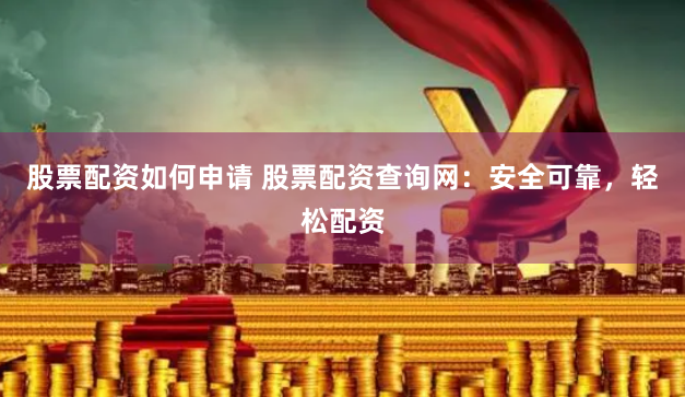 股票配资如何申请 股票配资查询网：安全可靠，轻松配资