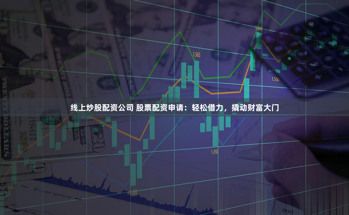 线上炒股配资公司 股票配资申请：轻松借力，撬动财富大门