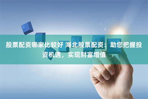 股票配资哪家比较好 海北股票配资：助您把握投资机遇，实现财富增值